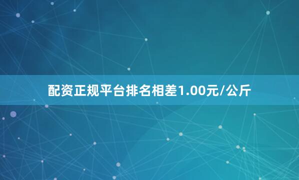 配资正规平台排名相差1.00元/公斤