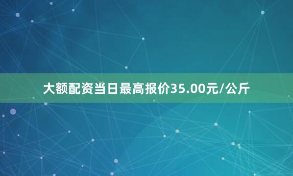 大额配资当日最高报价35.00元/公斤