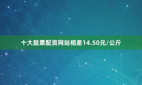 十大股票配资网站相差14.50元/公斤