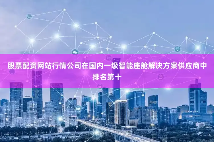 股票配资网站行情公司在国内一级智能座舱解决方案供应商中排名第十