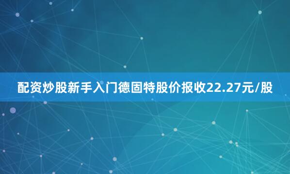 配资炒股新手入门德固特股价报收22.27元/股
