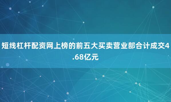 短线杠杆配资网上榜的前五大买卖营业部合计成交4.68亿元
