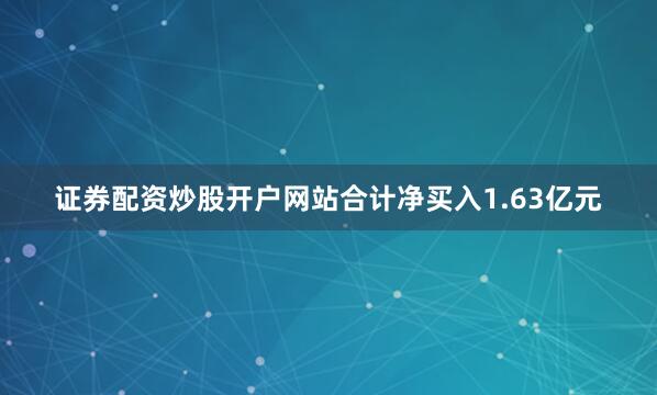 证券配资炒股开户网站合计净买入1.63亿元