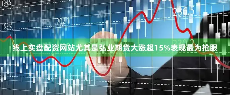 线上实盘配资网站尤其是弘业期货大涨超15%表现最为抢眼
