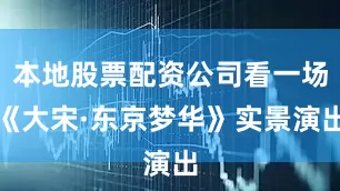 本地股票配资公司看一场《大宋·东京梦华》实景演出
