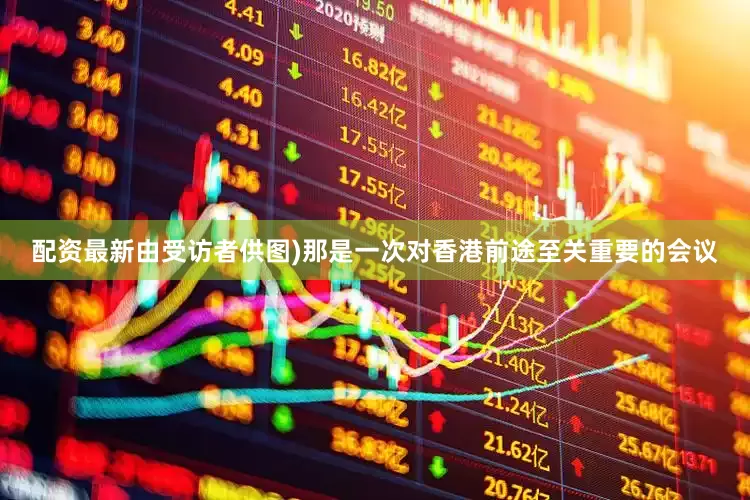 配资最新由受访者供图)那是一次对香港前途至关重要的会议