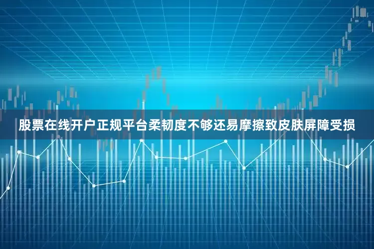 股票在线开户正规平台柔韧度不够还易摩擦致皮肤屏障受损