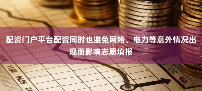 配资门户平台配资同时也避免网络、电力等意外情况出现而影响志愿填报
