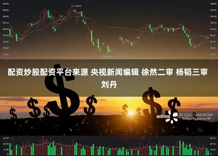 配资炒股配资平台来源 央视新闻编辑 徐然二审 杨韬三审 刘丹