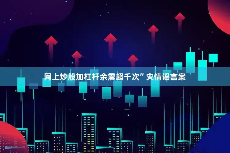 网上炒股加杠杆余震超千次”灾情谣言案