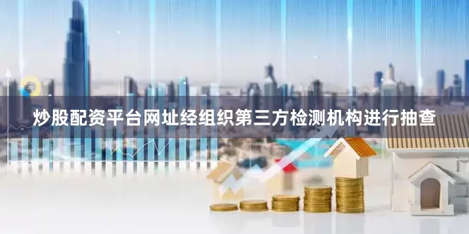 炒股配资平台网址经组织第三方检测机构进行抽查