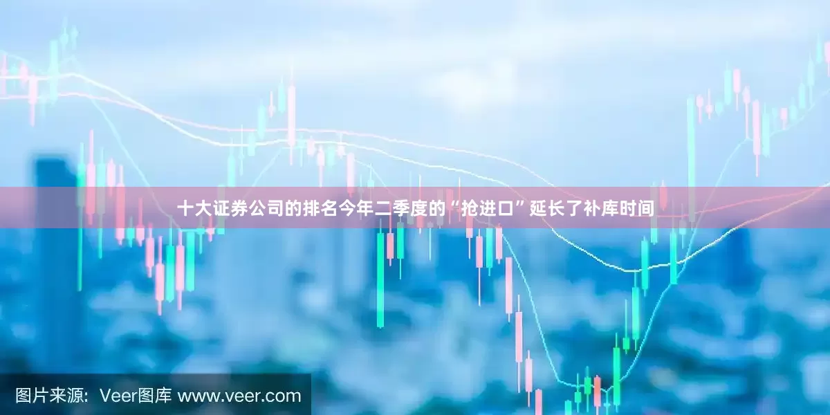 十大证券公司的排名今年二季度的“抢进口”延长了补库时间