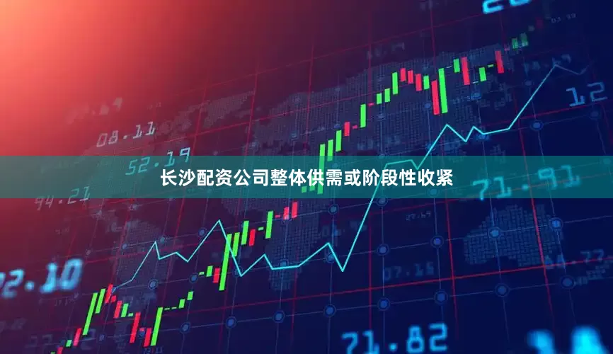 长沙配资公司整体供需或阶段性收紧