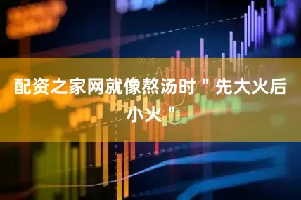 配资之家网就像熬汤时＂先大火后小火＂