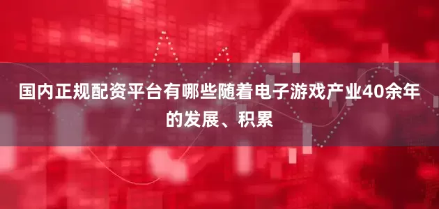 国内正规配资平台有哪些随着电子游戏产业40余年的发展、积累