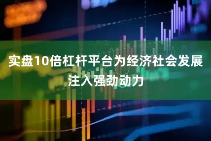 实盘10倍杠杆平台为经济社会发展注入强劲动力