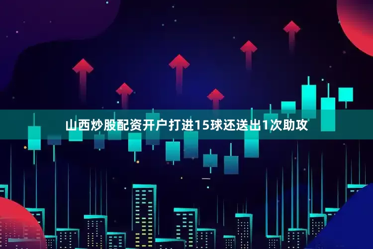 山西炒股配资开户打进15球还送出1次助攻