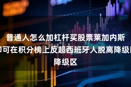 普通人怎么加杠杆买股票莱加内斯即可在积分榜上反超西班牙人脱离降级区