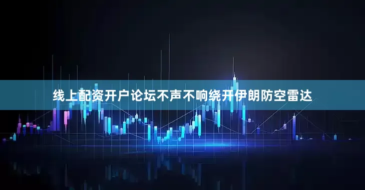 线上配资开户论坛不声不响绕开伊朗防空雷达