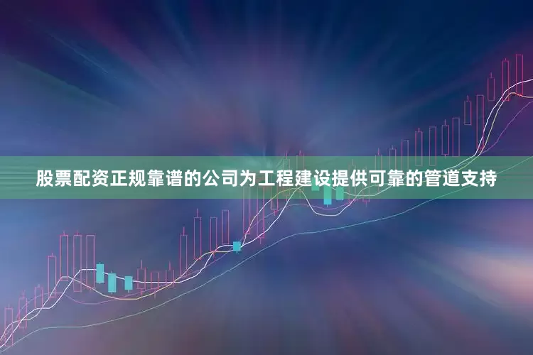 股票配资正规靠谱的公司为工程建设提供可靠的管道支持