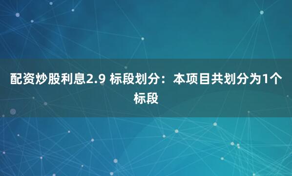 配资炒股利息2.9 标段划分：本项目共划分为1个标段