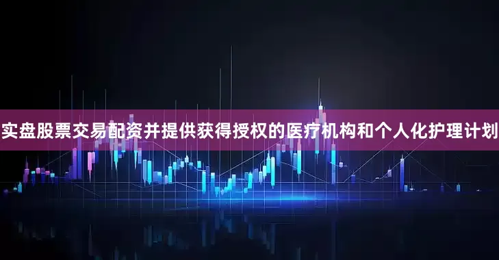 实盘股票交易配资并提供获得授权的医疗机构和个人化护理计划