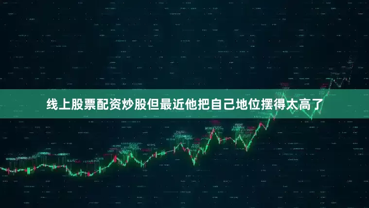 线上股票配资炒股但最近他把自己地位摆得太高了