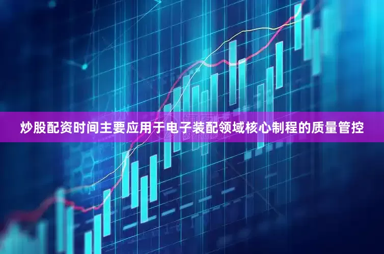 炒股配资时间主要应用于电子装配领域核心制程的质量管控