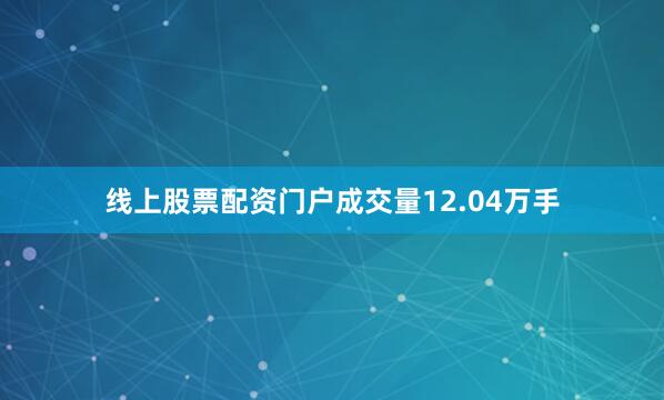 线上股票配资门户成交量12.04万手