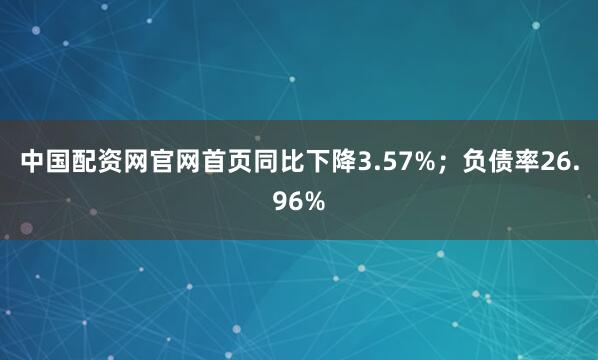 中国配资网官网首页同比下降3.57%；负债率26.96%