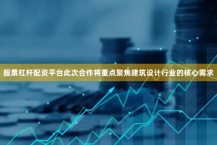 股票杠杆配资平台此次合作将重点聚焦建筑设计行业的核心需求