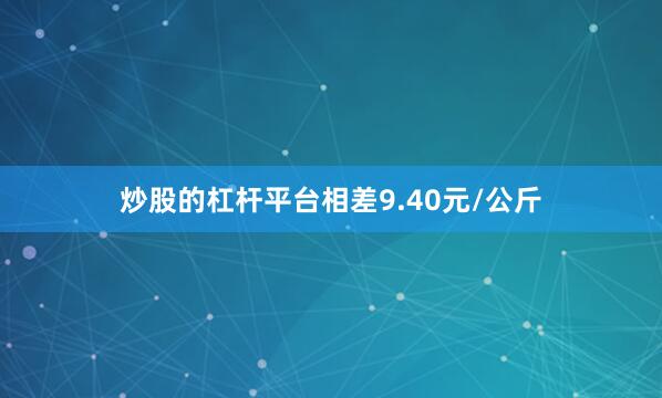 炒股的杠杆平台相差9.40元/公斤