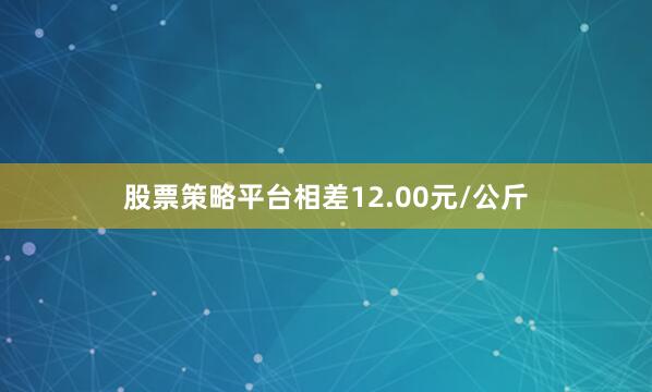 股票策略平台相差12.00元/公斤