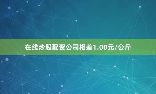 在线炒股配资公司相差1.00元/公斤