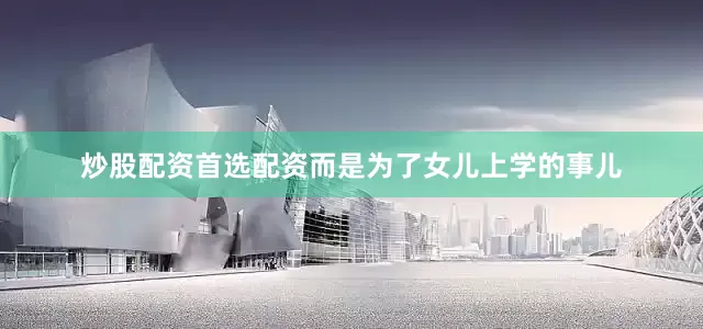 炒股配资首选配资而是为了女儿上学的事儿