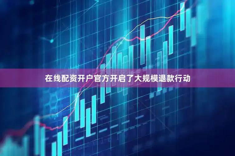 在线配资开户官方开启了大规模退款行动