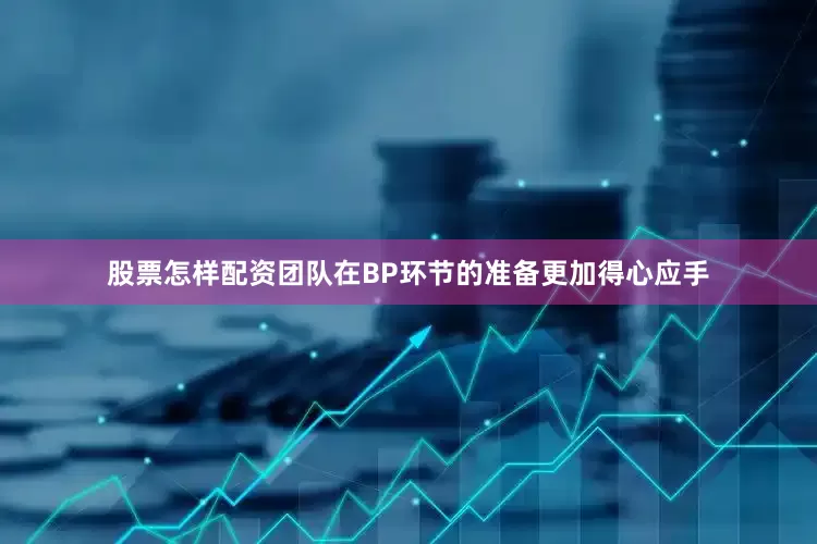 股票怎样配资团队在BP环节的准备更加得心应手