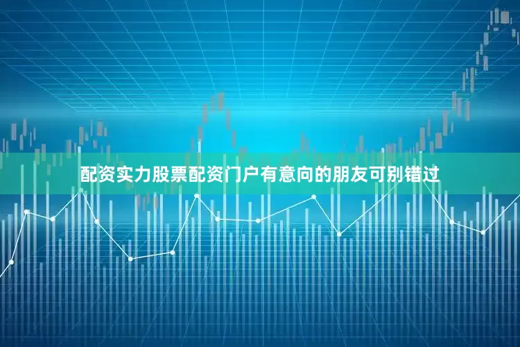 配资实力股票配资门户有意向的朋友可别错过