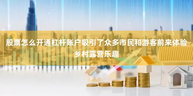 股票怎么开通杠杆账户吸引了众多市民和游客前来体验乡村露营乐趣