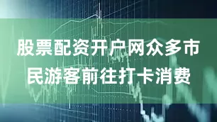 股票配资开户网众多市民游客前往打卡消费
