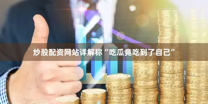 炒股配资网站详解称“吃瓜竟吃到了自己”