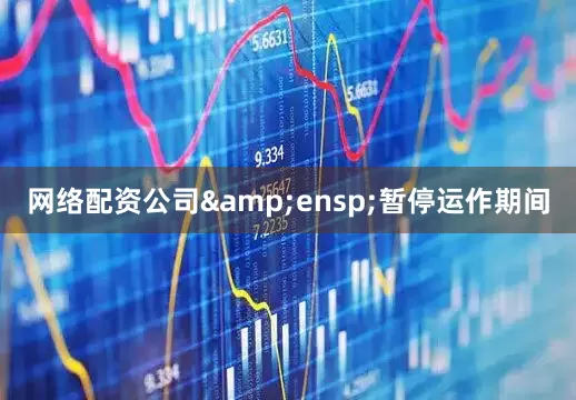网络配资公司&ensp;暂停运作期间