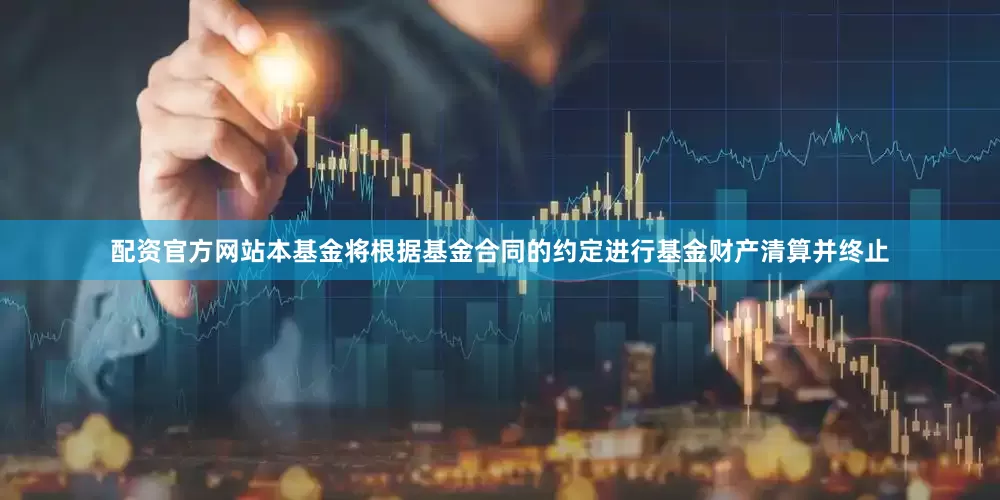 配资官方网站本基金将根据基金合同的约定进行基金财产清算并终止