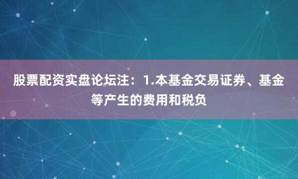 股票配资实盘论坛注：1.本基金交易证券、基金等产生的费用和税负