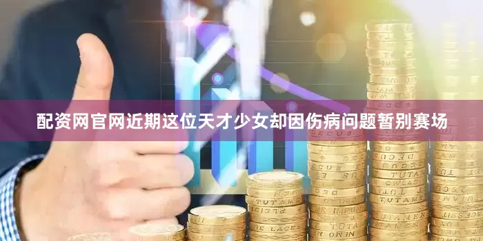 配资网官网近期这位天才少女却因伤病问题暂别赛场