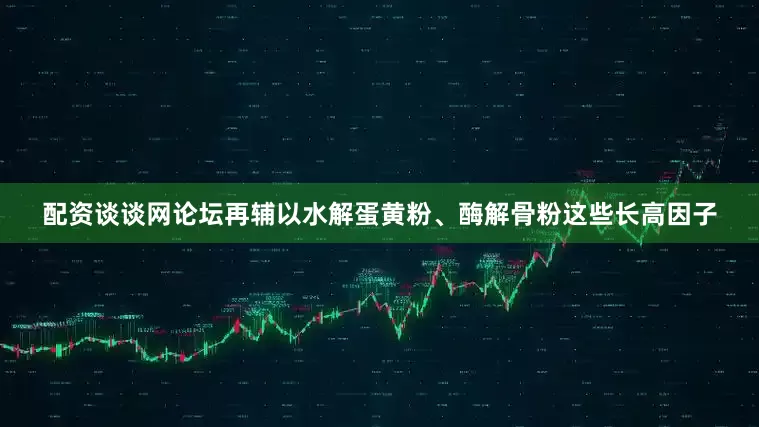 配资谈谈网论坛再辅以水解蛋黄粉、酶解骨粉这些长高因子