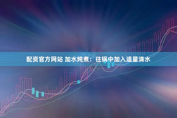配资官方网站 加水炖煮：往锅中加入适量清水