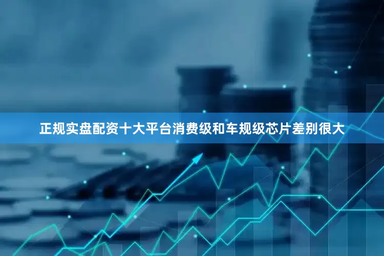 正规实盘配资十大平台消费级和车规级芯片差别很大