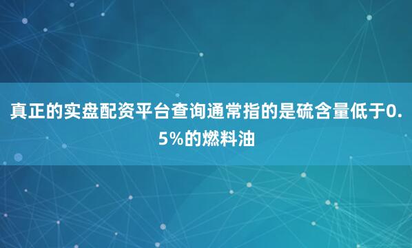 真正的实盘配资平台查询通常指的是硫含量低于0.5%的燃料油