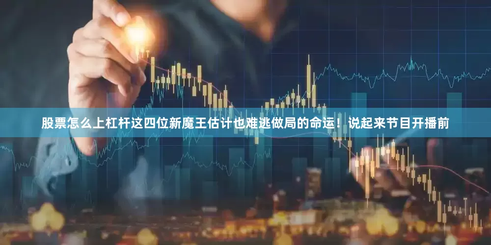 股票怎么上杠杆这四位新魔王估计也难逃做局的命运！说起来节目开播前